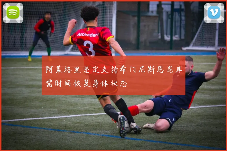 阿莱格里坚定支持希门尼斯恩昆库需时间恢复身体状态