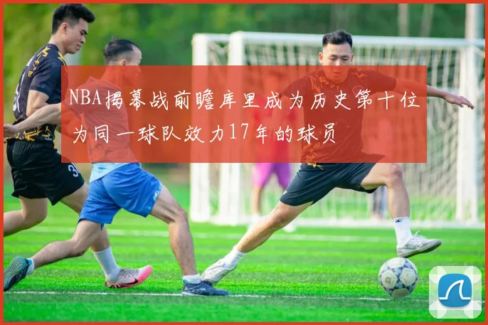 NBA揭幕战前瞻库里成为历史第十位为同一球队效力17年的球员