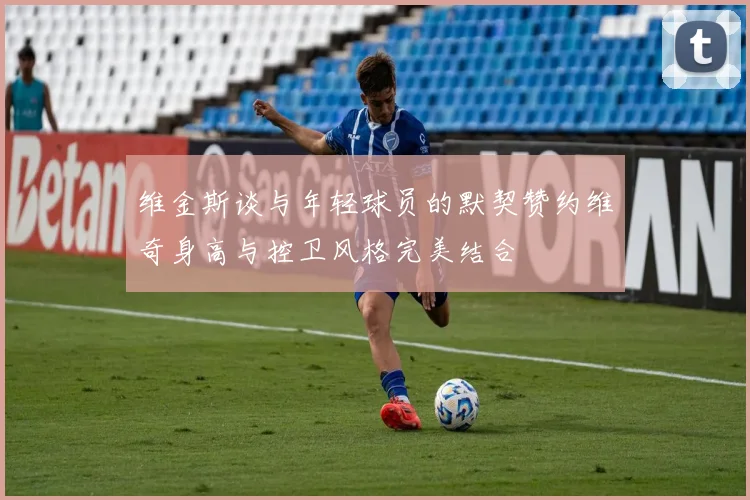 维金斯谈与年轻球员的默契赞约维奇身高与控卫风格完美结合